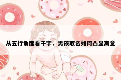 从五行角度看千字，男孩取名如何凸显寓意