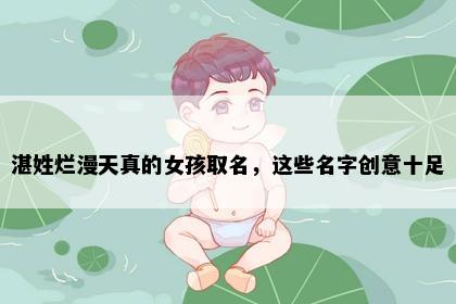 湛姓烂漫天真的女孩取名，这些名字创意十足