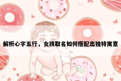 解析心字五行，女孩取名如何搭配出独特寓意