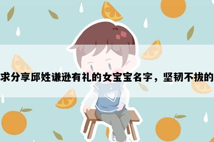 求分享邱姓谦逊有礼的女宝宝名字，坚韧不拔的