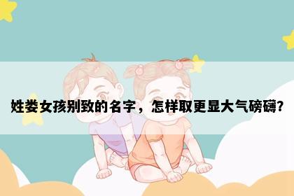 姓娄女孩别致的名字，怎样取更显大气磅礴？