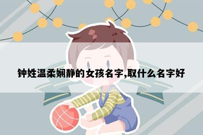 钟姓温柔娴静的女孩名字,取什么名字好
