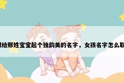 想给邢姓宝宝起个独韵美的名字，女孩名字怎么取？