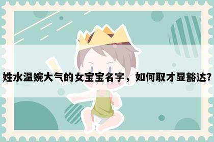 姓水温婉大气的女宝宝名字，如何取才显豁达？