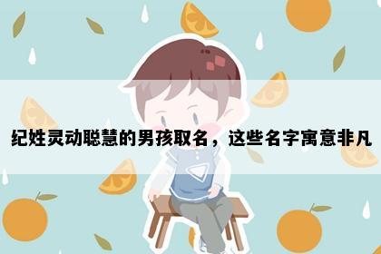 纪姓灵动聪慧的男孩取名，这些名字寓意非凡