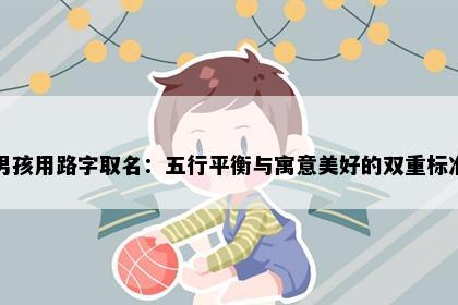 男孩用路字取名：五行平衡与寓意美好的双重标准