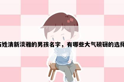 石姓清新淡雅的男孩名字，有哪些大气磅礴的选择？