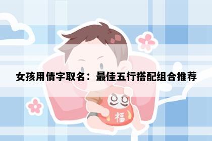 女孩用倩字取名：最佳五行搭配组合推荐