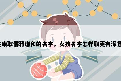 姓康取儒雅谦和的名字，女孩名字怎样取更有深意？