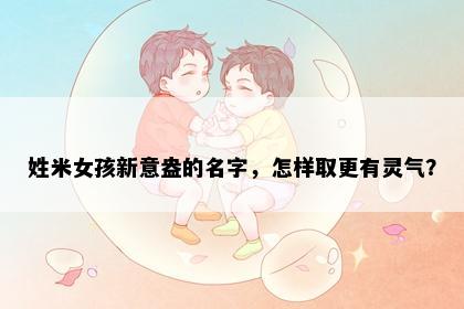 姓米女孩新意盎的名字，怎样取更有灵气？