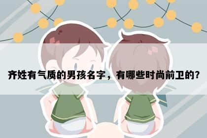 齐姓有气质的男孩名字，有哪些时尚前卫的？