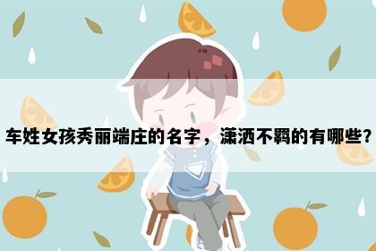 车姓女孩秀丽端庄的名字，潇洒不羁的有哪些？