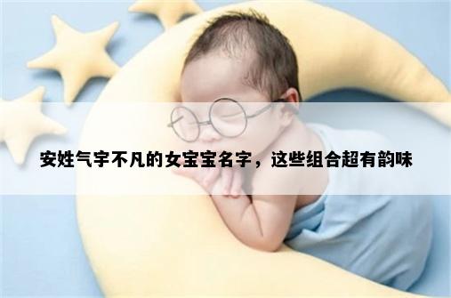 安姓气宇不凡的女宝宝名字，这些组合超有韵味