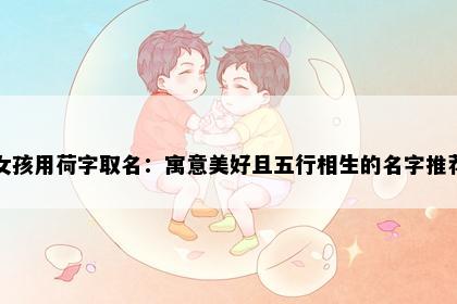 女孩用荷字取名：寓意美好且五行相生的名字推荐