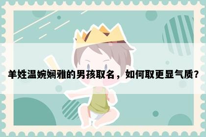 羊姓温婉娴雅的男孩取名，如何取更显气质？