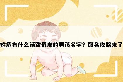 姓危有什么活泼俏皮的男孩名字？取名攻略来了