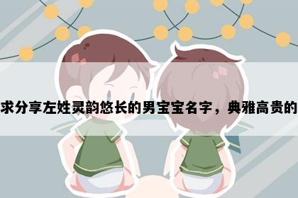 求分享左姓灵韵悠长的男宝宝名字，典雅高贵的