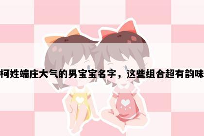 柯姓端庄大气的男宝宝名字，这些组合超有韵味