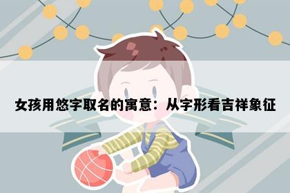 女孩用悠字取名的寓意：从字形看吉祥象征