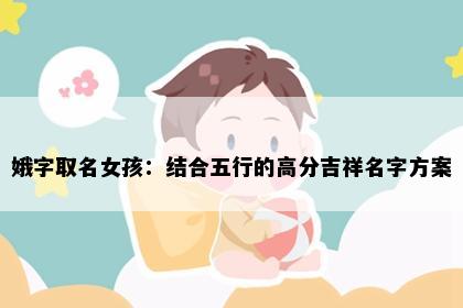 娥字取名女孩：结合五行的高分吉祥名字方案