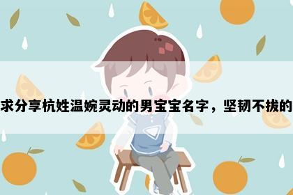 求分享杭姓温婉灵动的男宝宝名字，坚韧不拔的