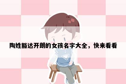 陶姓豁达开朗的女孩名字大全，快来看看