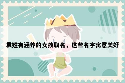 袁姓有涵养的女孩取名，这些名字寓意美好