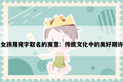 女孩用宛字取名的寓意：传统文化中的美好期许