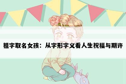 祖字取名女孩：从字形字义看人生祝福与期许