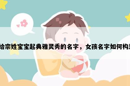 想给宗姓宝宝起典雅灵秀的名字，女孩名字如何构思？