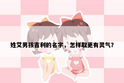 姓艾男孩吉利的名字，怎样取更有灵气？