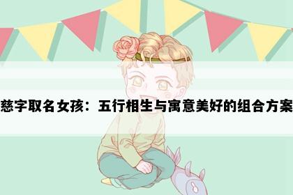 慈字取名女孩：五行相生与寓意美好的组合方案