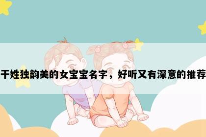 干姓独韵美的女宝宝名字，好听又有深意的推荐
