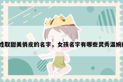 嵇姓取甜美俏皮的名字，女孩名字有哪些灵秀温婉的？