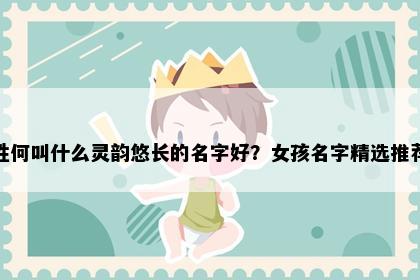 姓何叫什么灵韵悠长的名字好？女孩名字精选推荐