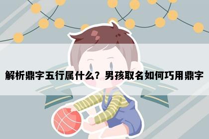解析鼎字五行属什么？男孩取名如何巧用鼎字