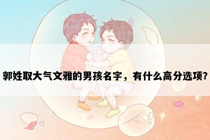 郭姓取大气文雅的男孩名字，有什么高分选项？