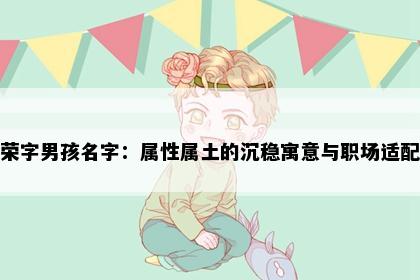 荣字男孩名字：属性属土的沉稳寓意与职场适配