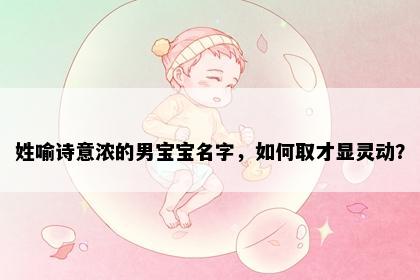 姓喻诗意浓的男宝宝名字，如何取才显灵动？