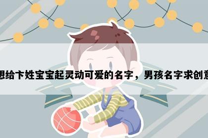 想给卞姓宝宝起灵动可爱的名字，男孩名字求创意