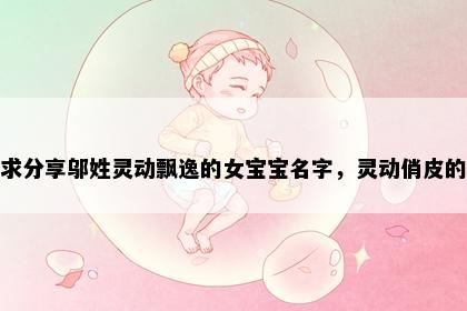 求分享邬姓灵动飘逸的女宝宝名字，灵动俏皮的