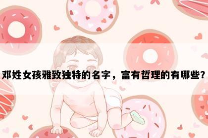 邓姓女孩雅致独特的名字，富有哲理的有哪些？
