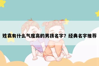 姓袁有什么气度高的男孩名字？经典名字推荐