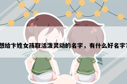 想给卞姓女孩取活泼灵动的名字，有什么好名字？
