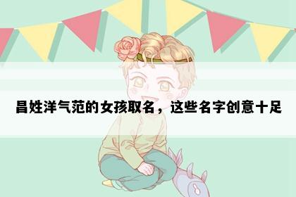 昌姓洋气范的女孩取名，这些名字创意十足