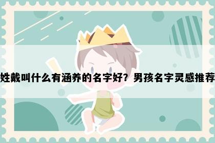 姓戴叫什么有涵养的名字好？男孩名字灵感推荐