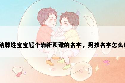 想给滕姓宝宝起个清新淡雅的名字，男孩名字怎么选？