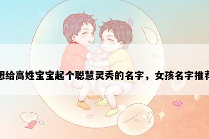 想给高姓宝宝起个聪慧灵秀的名字，女孩名字推荐