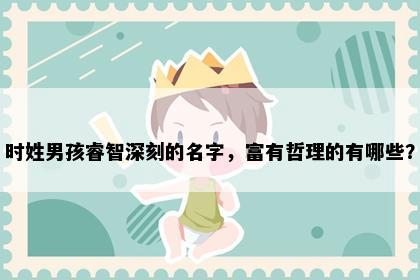 时姓男孩睿智深刻的名字，富有哲理的有哪些？