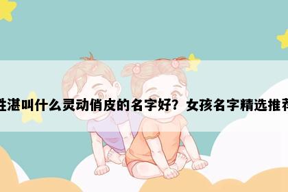姓湛叫什么灵动俏皮的名字好？女孩名字精选推荐